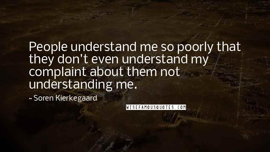 Soren Kierkegaard Quotes: People understand me so poorly that they don't even understand my complaint about them not understanding me.
