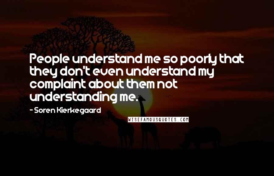 Soren Kierkegaard Quotes: People understand me so poorly that they don't even understand my complaint about them not understanding me.