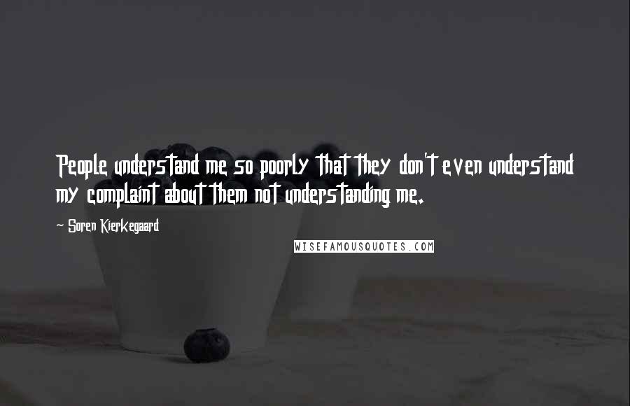 Soren Kierkegaard Quotes: People understand me so poorly that they don't even understand my complaint about them not understanding me.