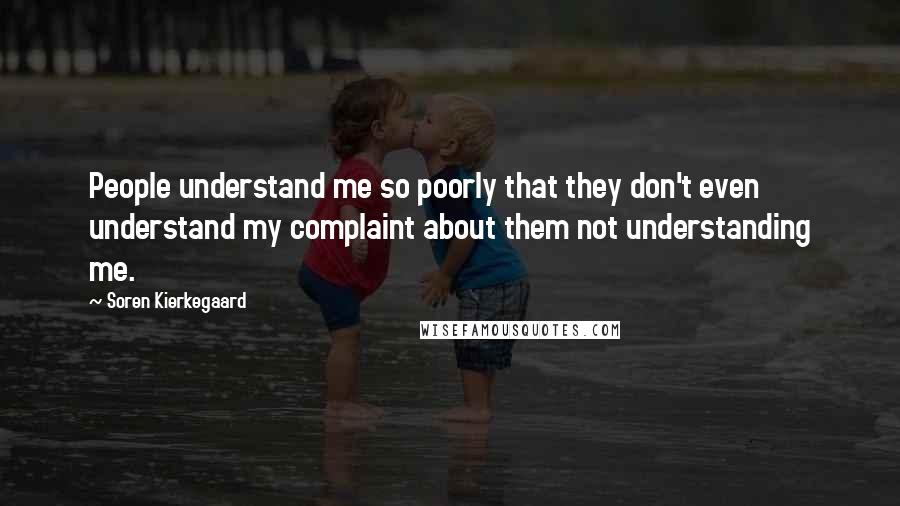 Soren Kierkegaard Quotes: People understand me so poorly that they don't even understand my complaint about them not understanding me.
