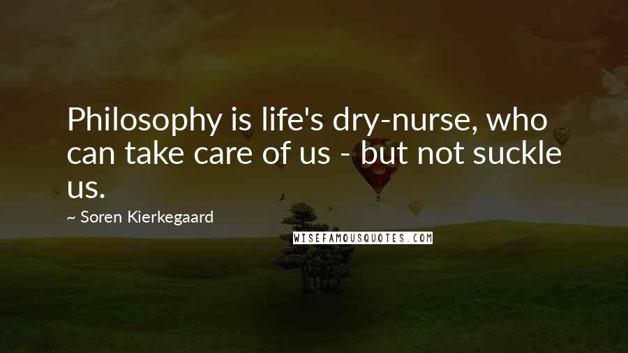 Soren Kierkegaard Quotes: Philosophy is life's dry-nurse, who can take care of us - but not suckle us.