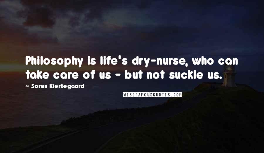 Soren Kierkegaard Quotes: Philosophy is life's dry-nurse, who can take care of us - but not suckle us.