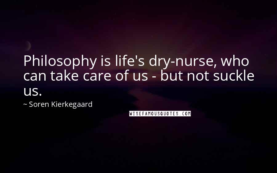 Soren Kierkegaard Quotes: Philosophy is life's dry-nurse, who can take care of us - but not suckle us.