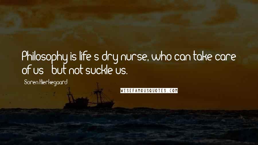 Soren Kierkegaard Quotes: Philosophy is life's dry-nurse, who can take care of us - but not suckle us.