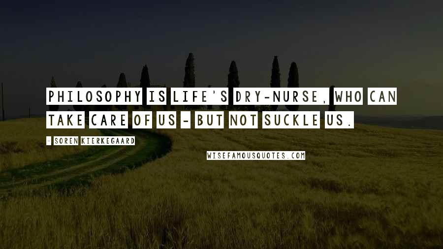 Soren Kierkegaard Quotes: Philosophy is life's dry-nurse, who can take care of us - but not suckle us.