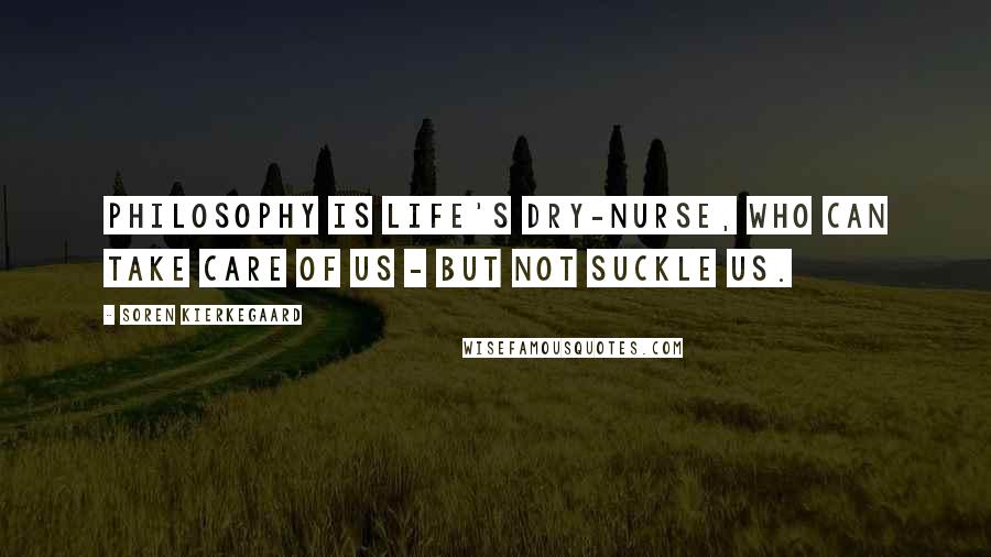 Soren Kierkegaard Quotes: Philosophy is life's dry-nurse, who can take care of us - but not suckle us.