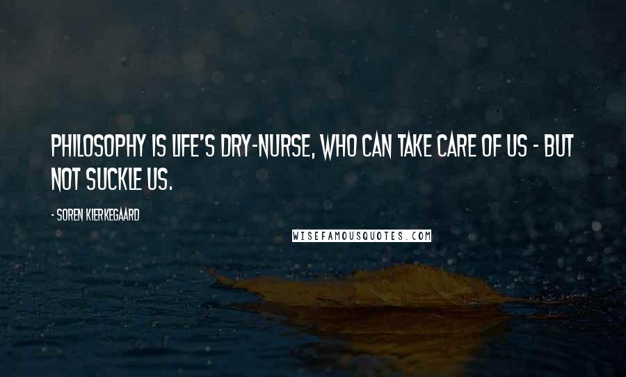 Soren Kierkegaard Quotes: Philosophy is life's dry-nurse, who can take care of us - but not suckle us.