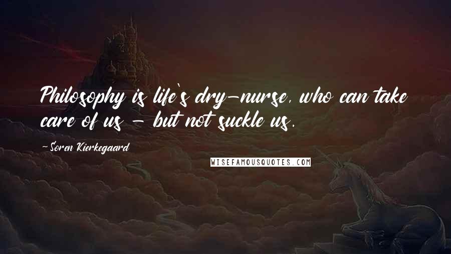 Soren Kierkegaard Quotes: Philosophy is life's dry-nurse, who can take care of us - but not suckle us.