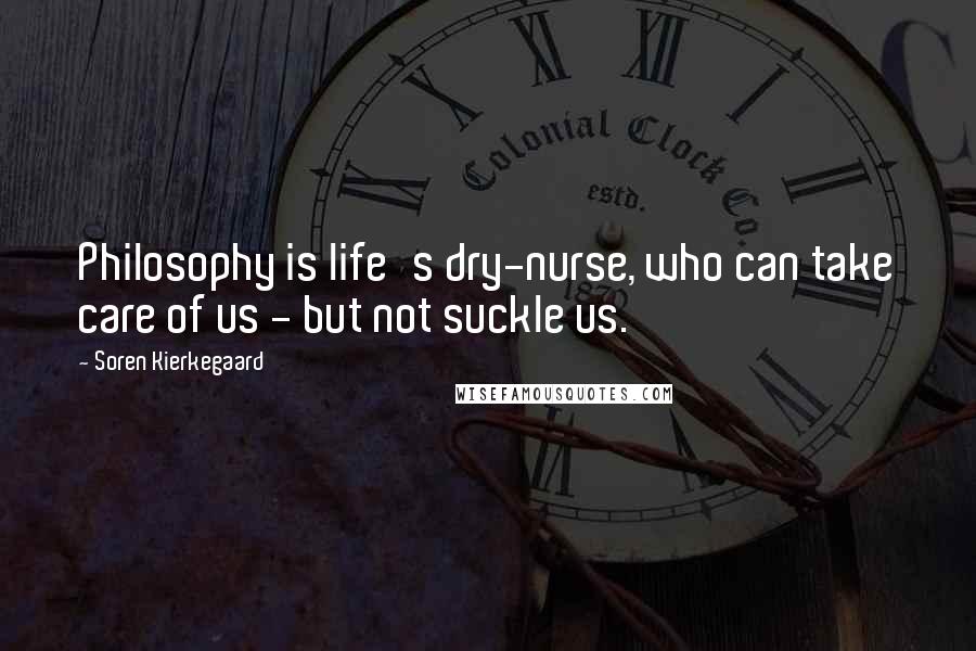 Soren Kierkegaard Quotes: Philosophy is life's dry-nurse, who can take care of us - but not suckle us.