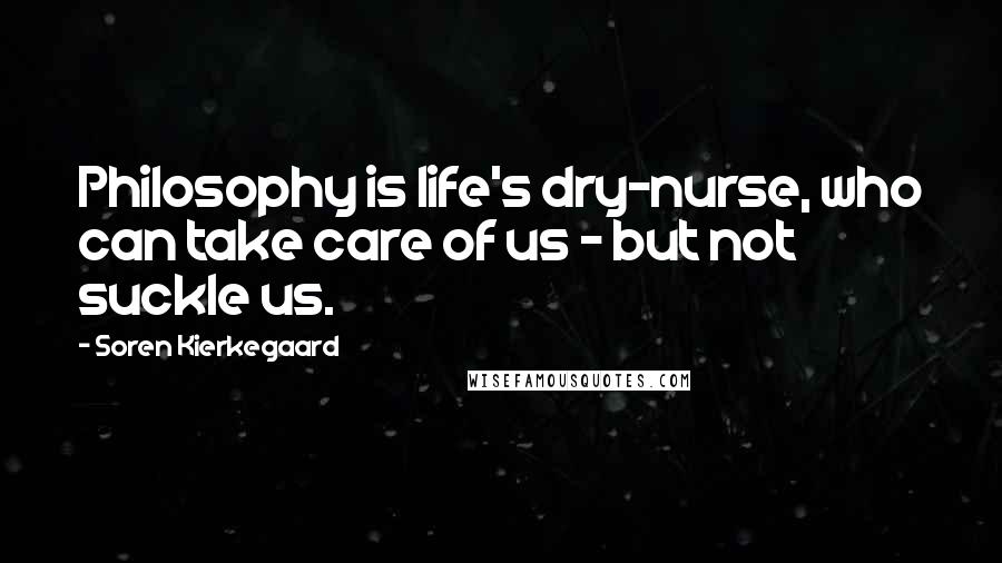 Soren Kierkegaard Quotes: Philosophy is life's dry-nurse, who can take care of us - but not suckle us.