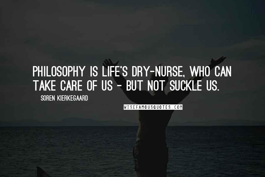 Soren Kierkegaard Quotes: Philosophy is life's dry-nurse, who can take care of us - but not suckle us.