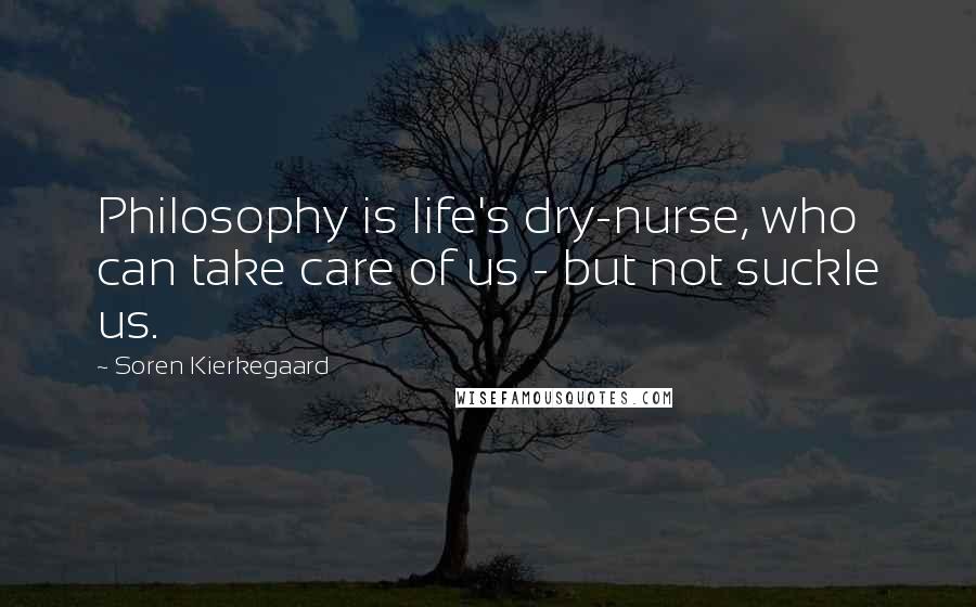 Soren Kierkegaard Quotes: Philosophy is life's dry-nurse, who can take care of us - but not suckle us.