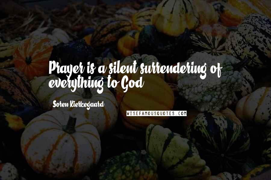 Soren Kierkegaard Quotes: Prayer is a silent surrendering of everything to God.