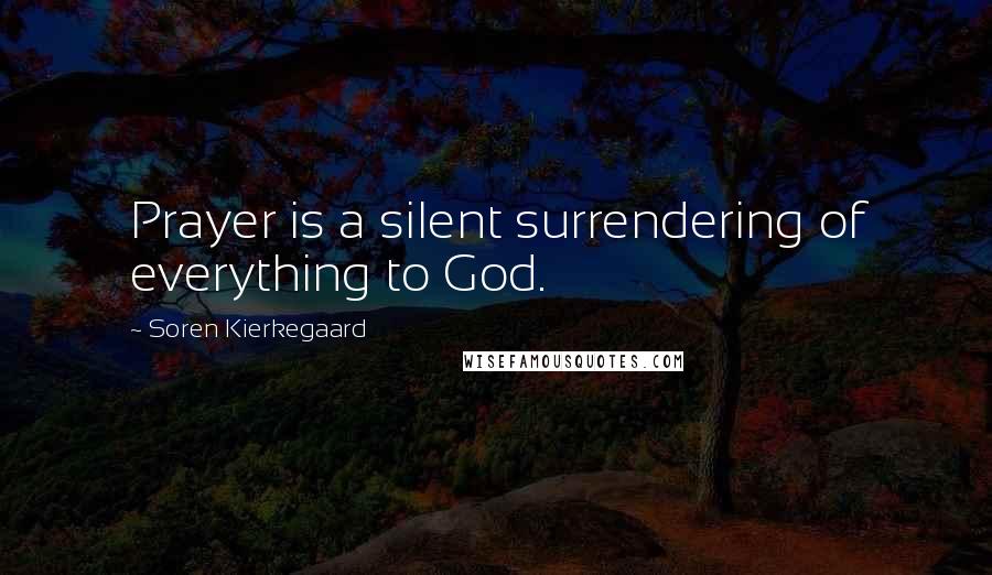Soren Kierkegaard Quotes: Prayer is a silent surrendering of everything to God.