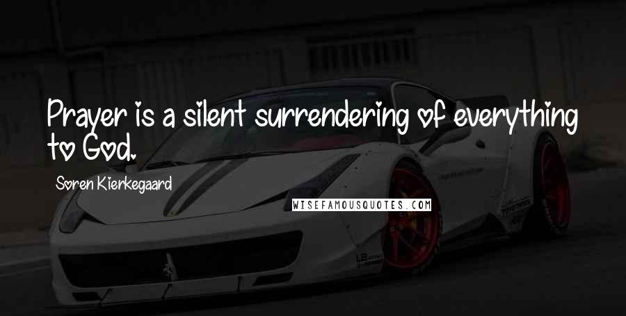 Soren Kierkegaard Quotes: Prayer is a silent surrendering of everything to God.