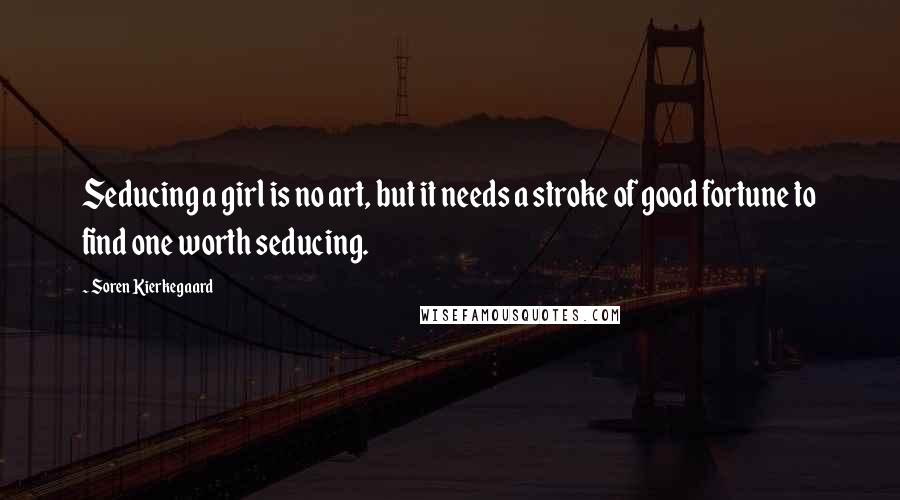 Soren Kierkegaard Quotes: Seducing a girl is no art, but it needs a stroke of good fortune to find one worth seducing.