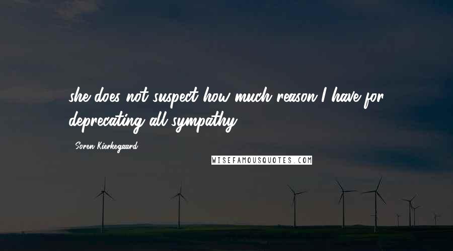 Soren Kierkegaard Quotes: she does not suspect how much reason I have for deprecating all sympathy.