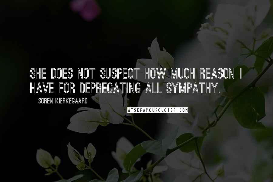 Soren Kierkegaard Quotes: she does not suspect how much reason I have for deprecating all sympathy.