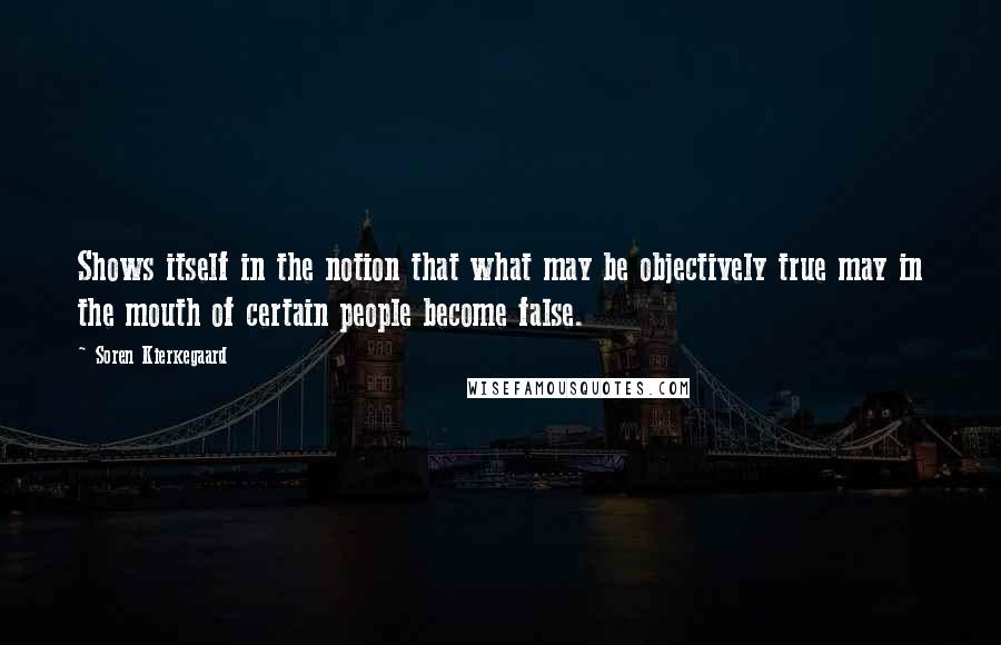 Soren Kierkegaard Quotes: Shows itself in the notion that what may be objectively true may in the mouth of certain people become false.