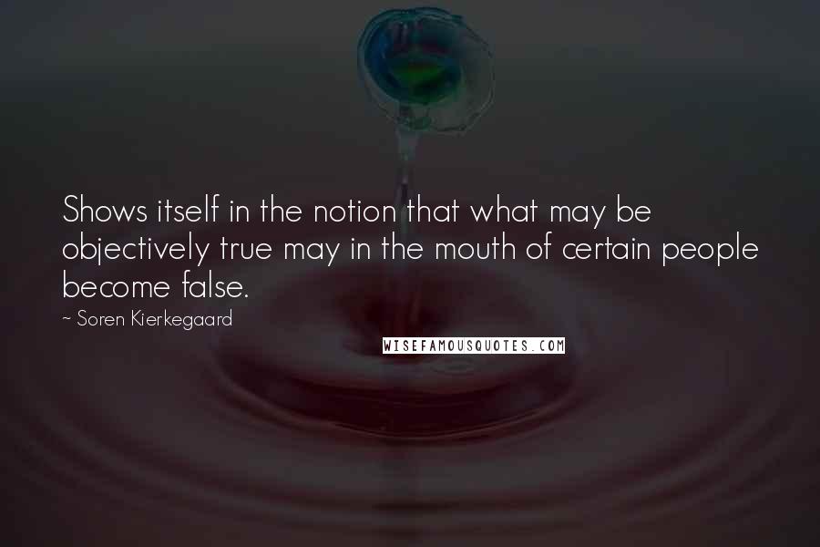 Soren Kierkegaard Quotes: Shows itself in the notion that what may be objectively true may in the mouth of certain people become false.