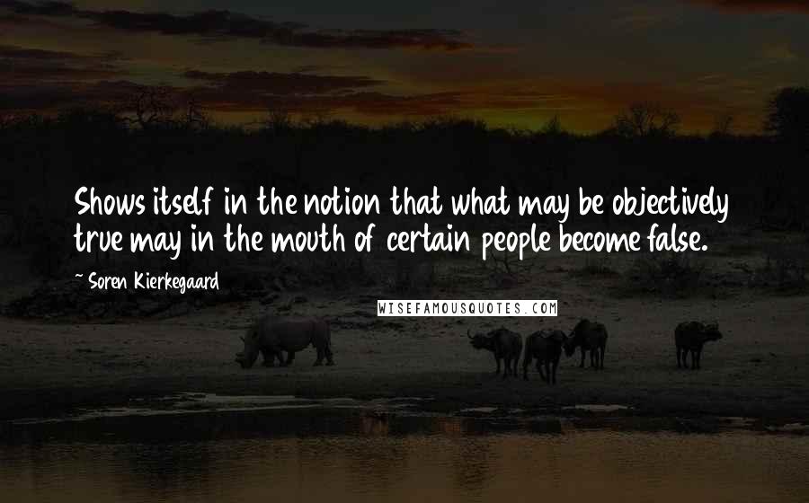 Soren Kierkegaard Quotes: Shows itself in the notion that what may be objectively true may in the mouth of certain people become false.