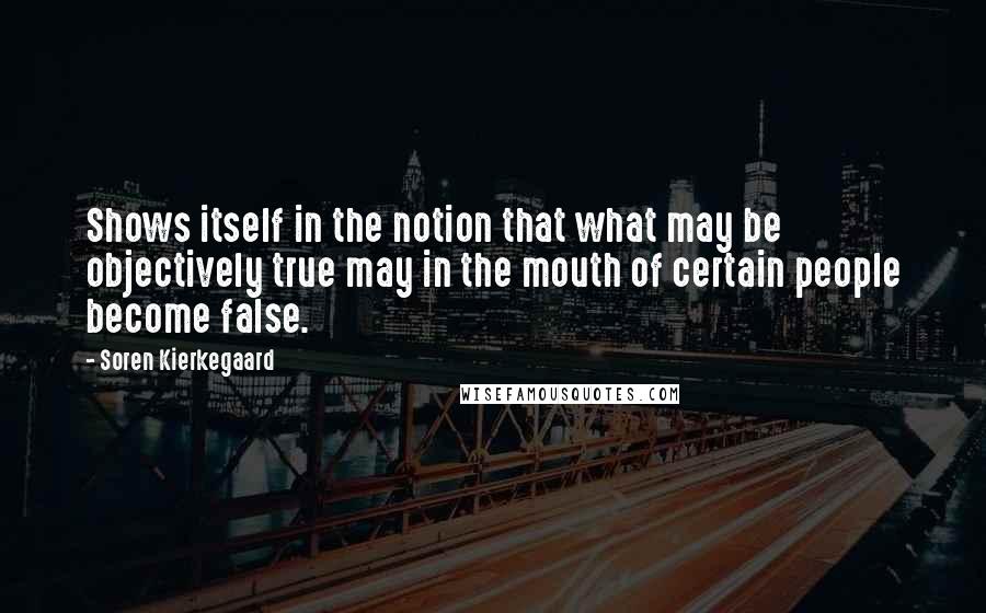 Soren Kierkegaard Quotes: Shows itself in the notion that what may be objectively true may in the mouth of certain people become false.