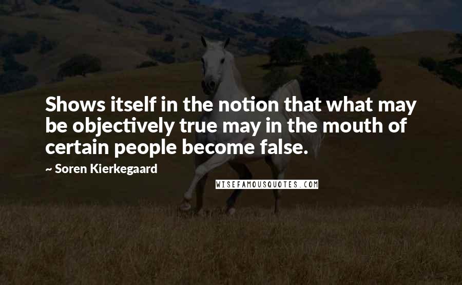 Soren Kierkegaard Quotes: Shows itself in the notion that what may be objectively true may in the mouth of certain people become false.