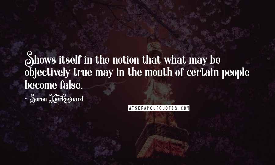 Soren Kierkegaard Quotes: Shows itself in the notion that what may be objectively true may in the mouth of certain people become false.