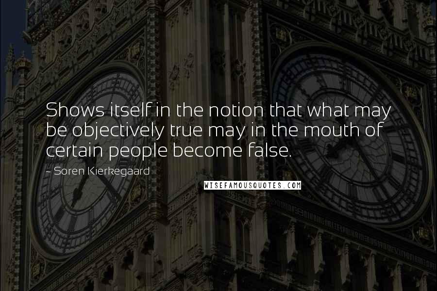 Soren Kierkegaard Quotes: Shows itself in the notion that what may be objectively true may in the mouth of certain people become false.