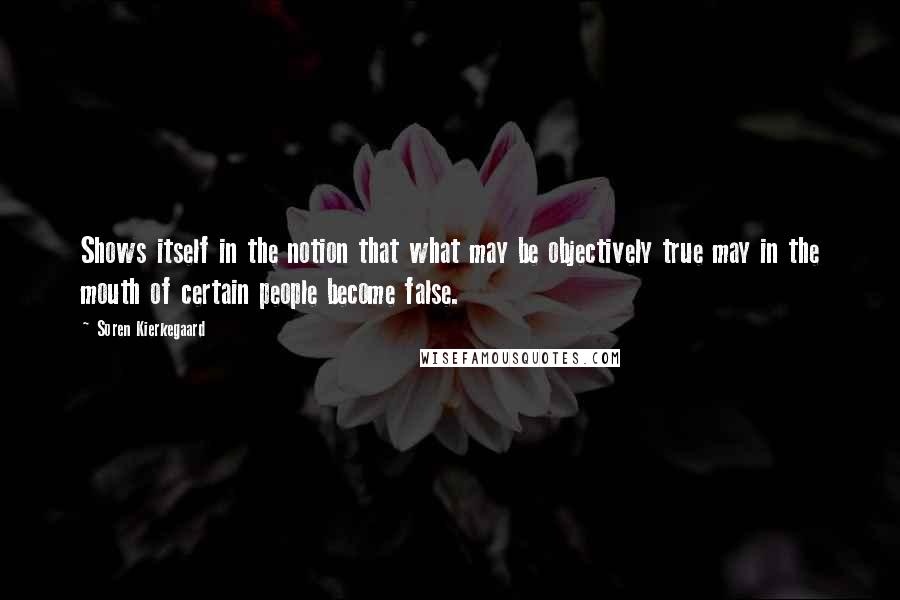 Soren Kierkegaard Quotes: Shows itself in the notion that what may be objectively true may in the mouth of certain people become false.