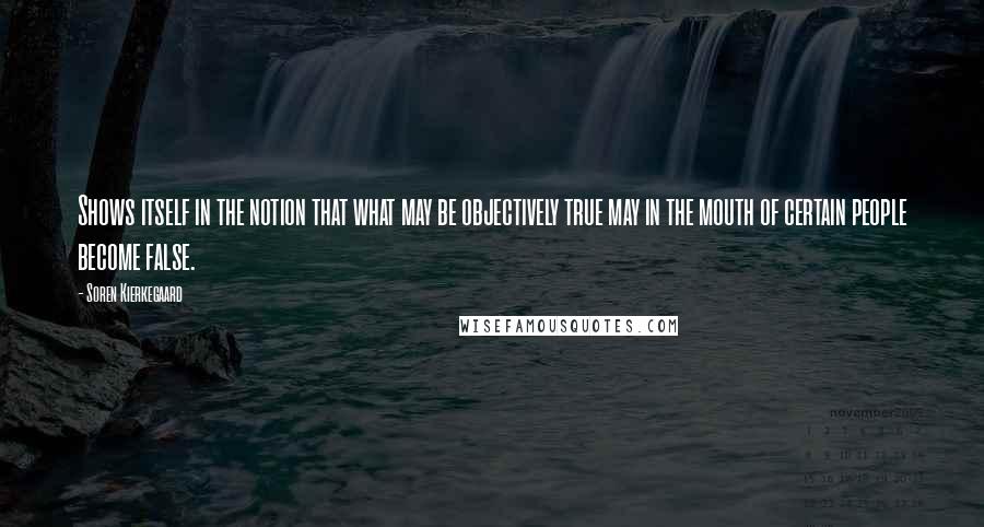 Soren Kierkegaard Quotes: Shows itself in the notion that what may be objectively true may in the mouth of certain people become false.