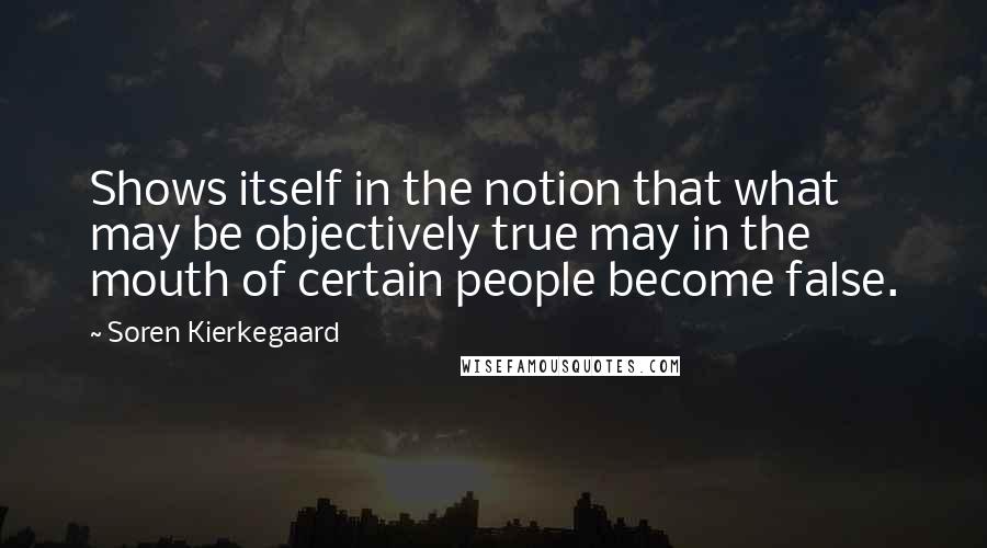 Soren Kierkegaard Quotes: Shows itself in the notion that what may be objectively true may in the mouth of certain people become false.