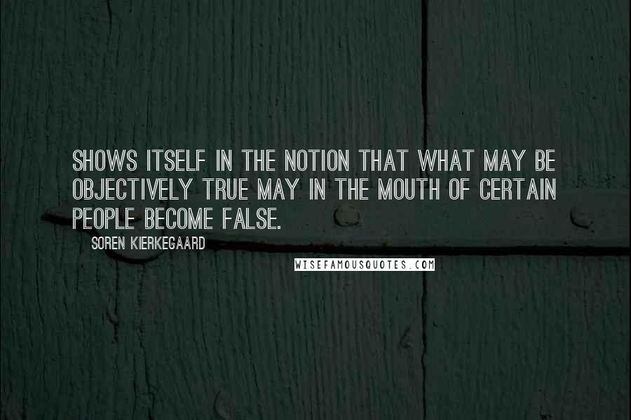 Soren Kierkegaard Quotes: Shows itself in the notion that what may be objectively true may in the mouth of certain people become false.