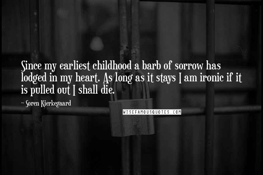 Soren Kierkegaard Quotes: Since my earliest childhood a barb of sorrow has lodged in my heart. As long as it stays I am ironic if it is pulled out I shall die.