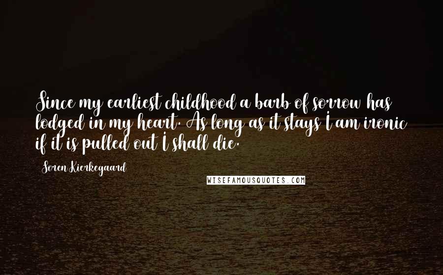 Soren Kierkegaard Quotes: Since my earliest childhood a barb of sorrow has lodged in my heart. As long as it stays I am ironic if it is pulled out I shall die.