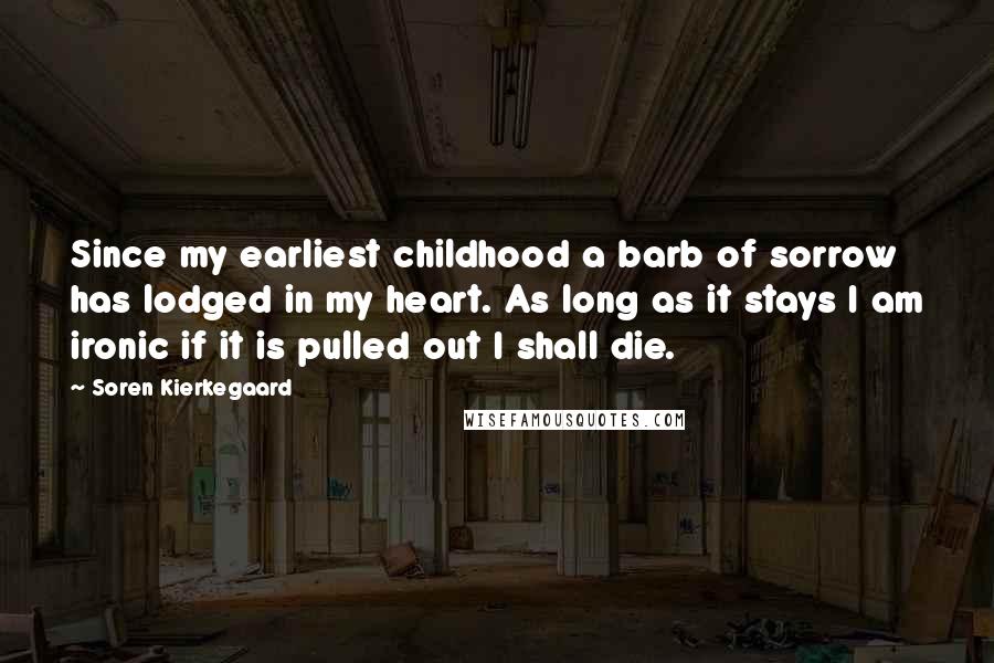 Soren Kierkegaard Quotes: Since my earliest childhood a barb of sorrow has lodged in my heart. As long as it stays I am ironic if it is pulled out I shall die.