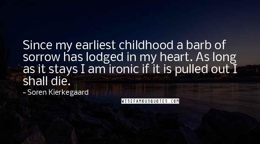 Soren Kierkegaard Quotes: Since my earliest childhood a barb of sorrow has lodged in my heart. As long as it stays I am ironic if it is pulled out I shall die.