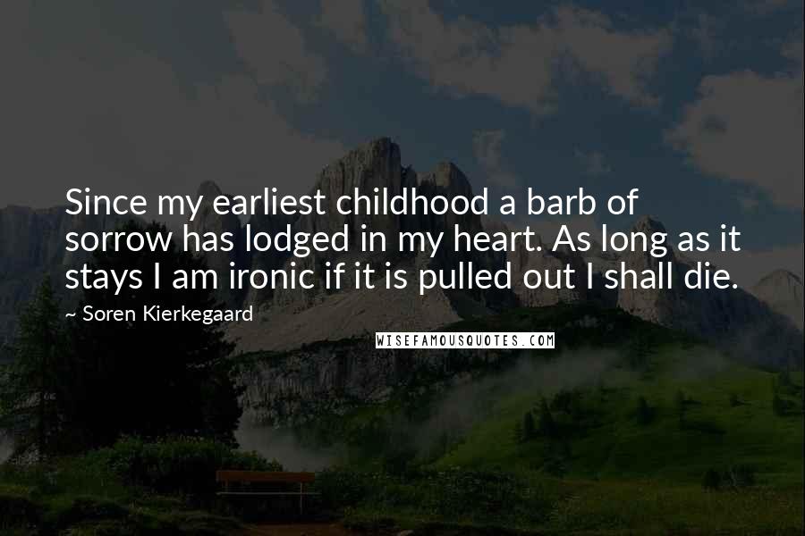 Soren Kierkegaard Quotes: Since my earliest childhood a barb of sorrow has lodged in my heart. As long as it stays I am ironic if it is pulled out I shall die.