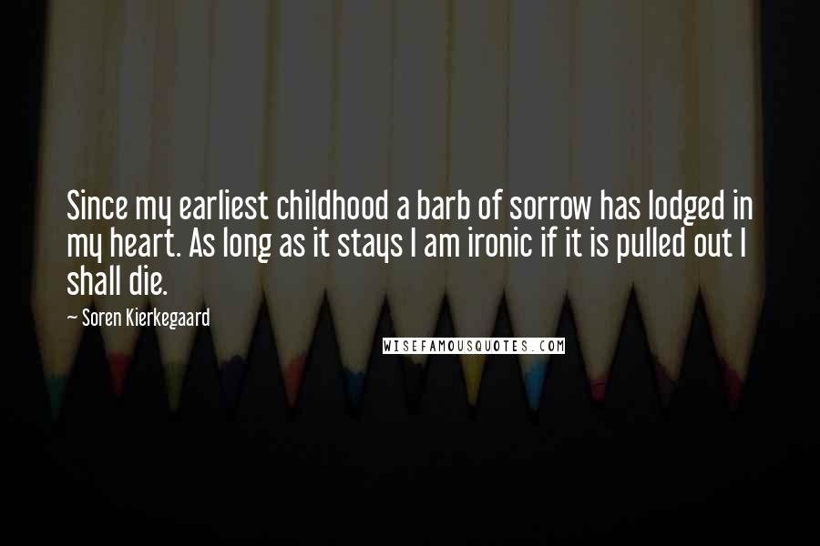 Soren Kierkegaard Quotes: Since my earliest childhood a barb of sorrow has lodged in my heart. As long as it stays I am ironic if it is pulled out I shall die.