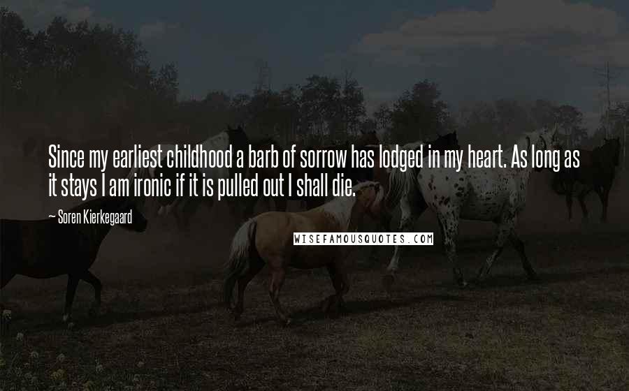 Soren Kierkegaard Quotes: Since my earliest childhood a barb of sorrow has lodged in my heart. As long as it stays I am ironic if it is pulled out I shall die.