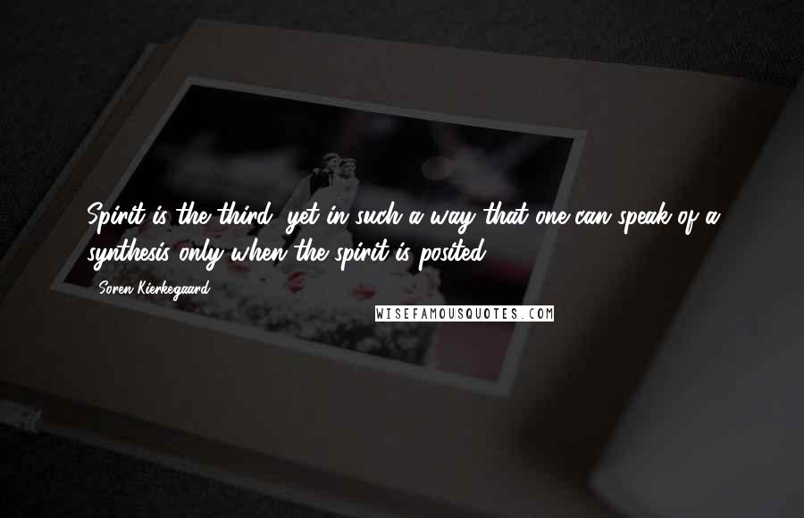 Soren Kierkegaard Quotes: Spirit is the third, yet in such a way that one can speak of a synthesis only when the spirit is posited.