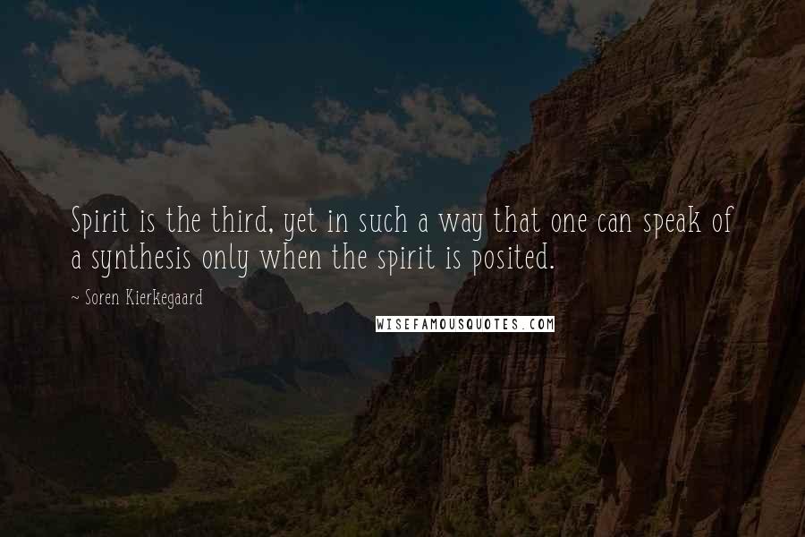 Soren Kierkegaard Quotes: Spirit is the third, yet in such a way that one can speak of a synthesis only when the spirit is posited.