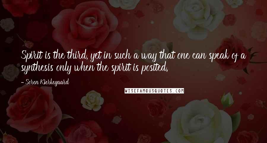 Soren Kierkegaard Quotes: Spirit is the third, yet in such a way that one can speak of a synthesis only when the spirit is posited.