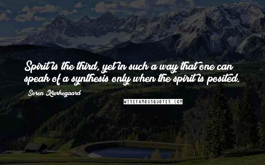 Soren Kierkegaard Quotes: Spirit is the third, yet in such a way that one can speak of a synthesis only when the spirit is posited.