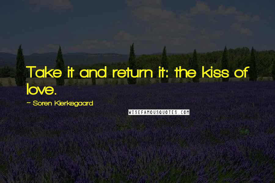 Soren Kierkegaard Quotes: Take it and return it: the kiss of love.