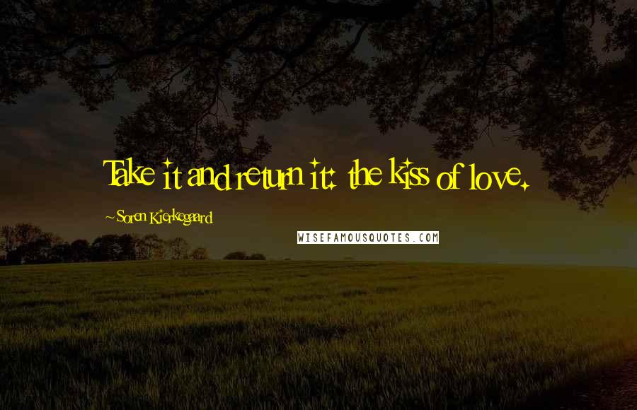 Soren Kierkegaard Quotes: Take it and return it: the kiss of love.