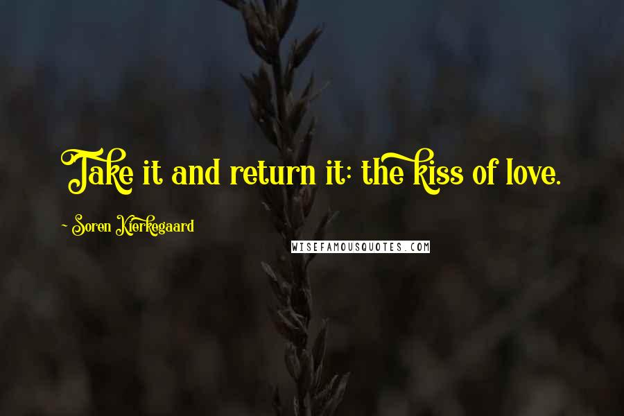 Soren Kierkegaard Quotes: Take it and return it: the kiss of love.