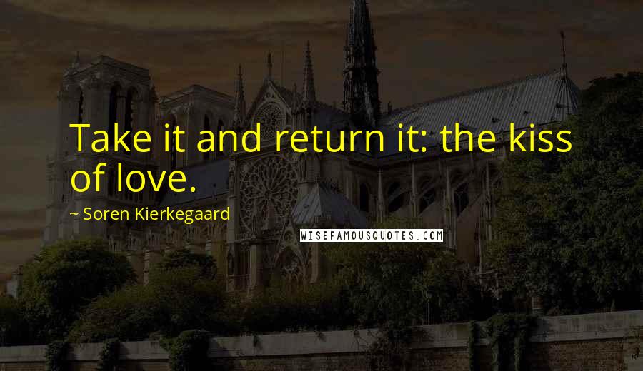 Soren Kierkegaard Quotes: Take it and return it: the kiss of love.