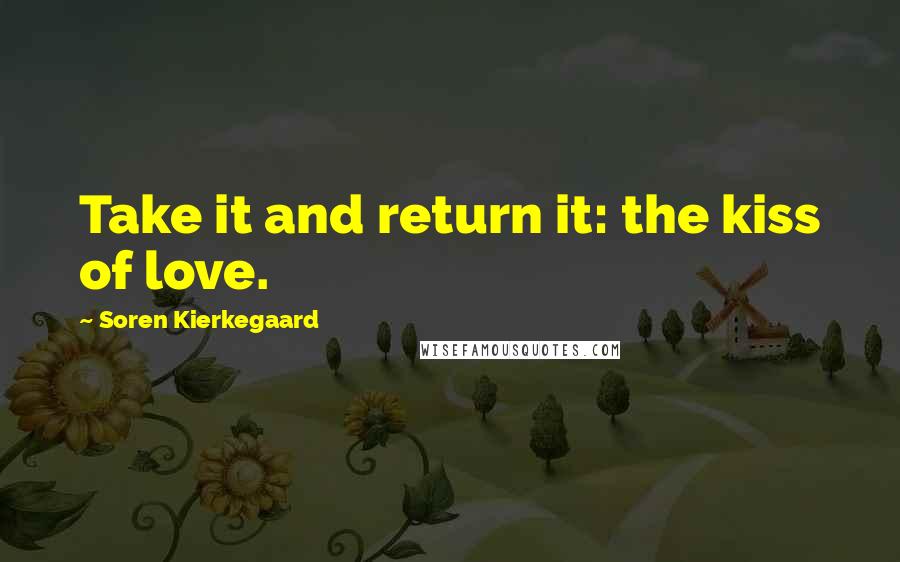 Soren Kierkegaard Quotes: Take it and return it: the kiss of love.