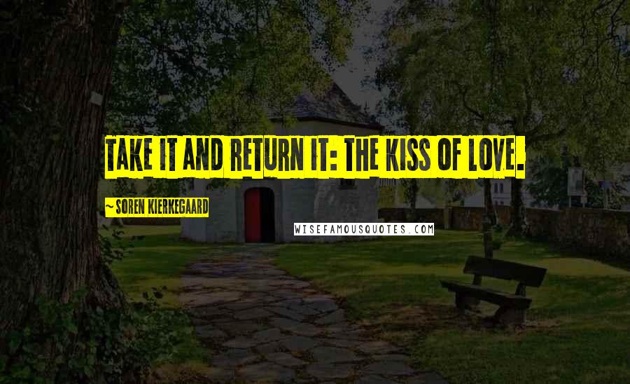 Soren Kierkegaard Quotes: Take it and return it: the kiss of love.